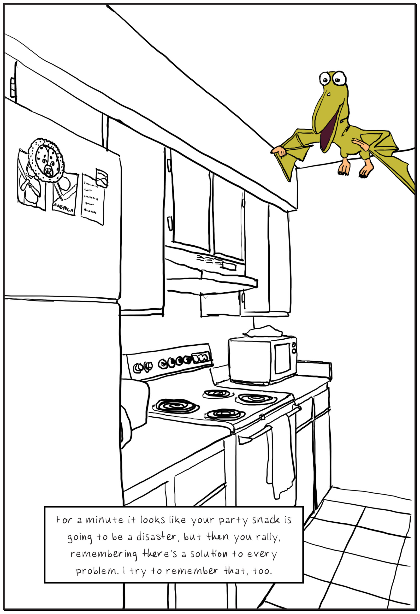 A 1980s kitchen is drawn in black and white. A childlike green pterodactyl is flying near the ceiling. Text: For a minute it looks like your party snack is going to be a disaster, but then you rally, remembering there’s a solution to every problem. I try to remember that, too.