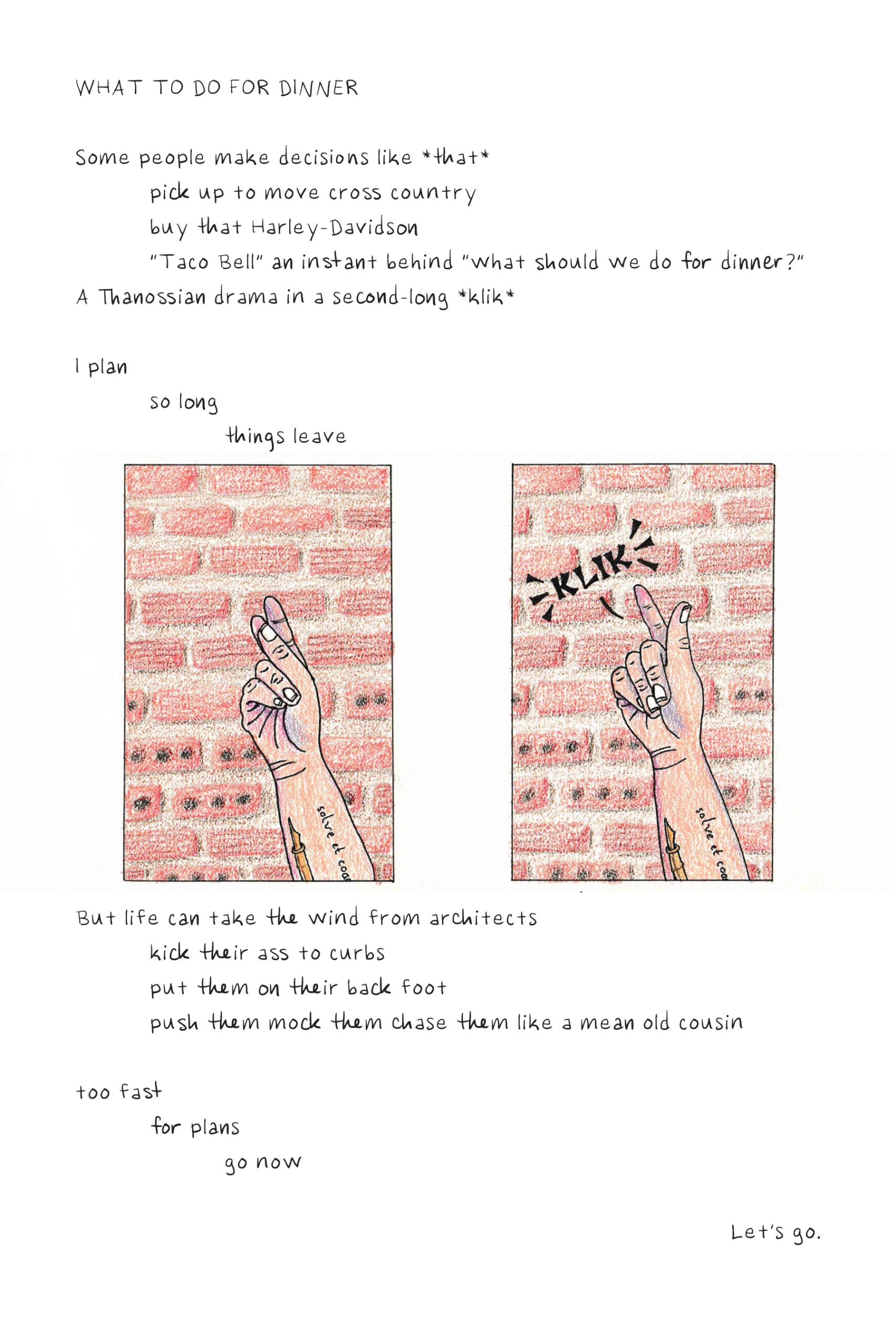 In two frames drawn in colored pencil, a hand is depicted before and after snapping its fingers in front of a red brick wall. The accompanying poem reads: "Some people make decisions like *that.* Pick up to move cross country. Buy that Harley Davidson. 'Taco Bell' and instant behind 'what should we do for dinner?' A Thanossian drama in a second-long *klik.* I plan so long things leave. But life can take the wind from architects. Kick their ass to curbs. Put them on their back foot. Push them mock them chase them like a mean old cousin. Too fast for plans, go now. Let's go."