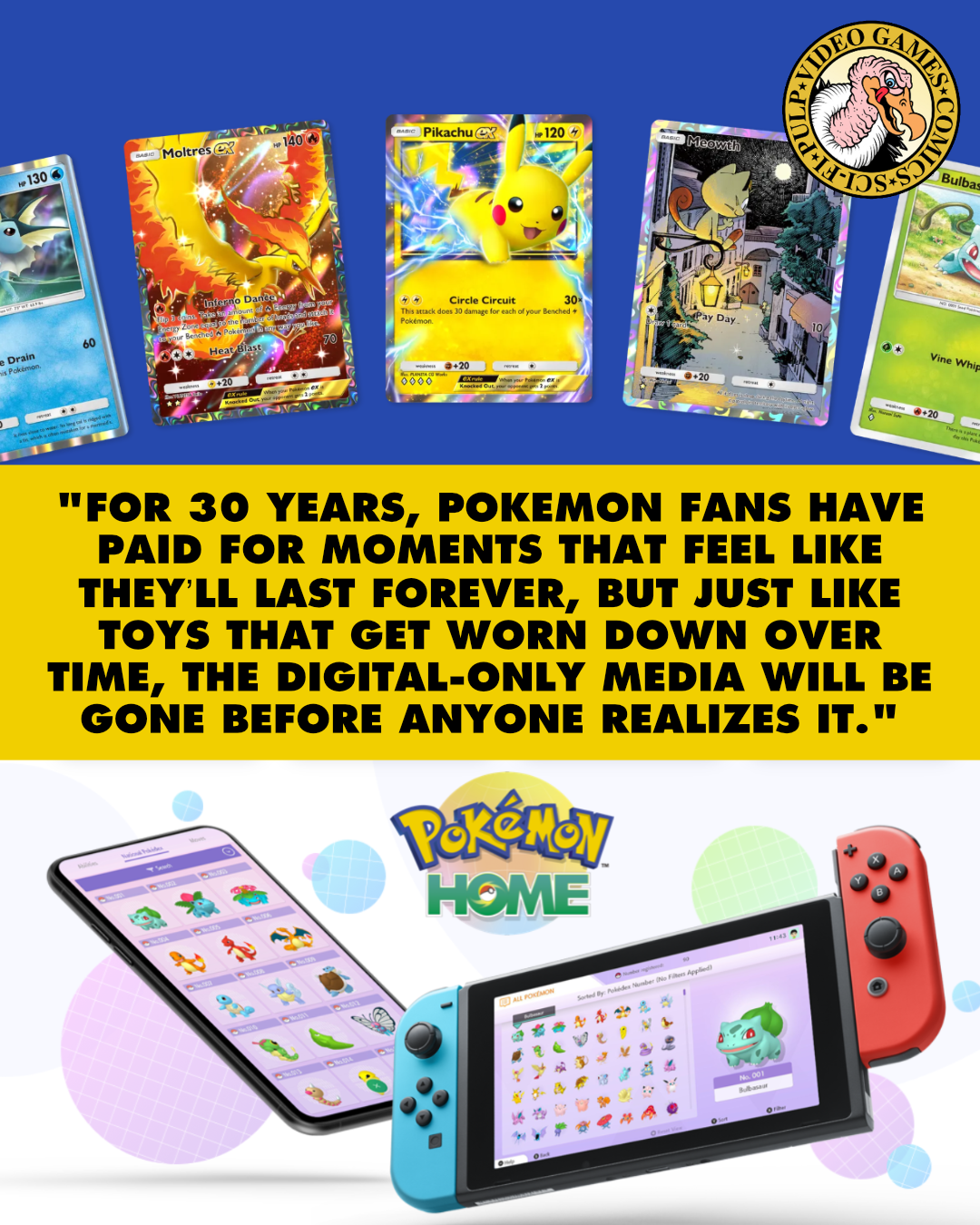 A screenshot from the Pokemon trading card game mobile app website featuring digital cards of various Pokemon is paired with a product shot of of the game on both mobile and Switch. Between the two images, a quote reads: "For 30 years, Pokémon fans have paid for moments that feel like they’ll last forever, but just like toys that get worn down over time, the digital-only media will be gone before anyone realizes it."