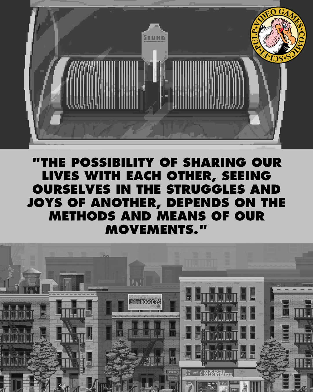 Two screenshots from The Longest Road on Earth, one featuring a black and white pixel-art image of a Jukebox and the other showing a quaint urban neighborhood not unlike Brooklyn with many multi-story brick buildings, are split by a quote reading: "The possibility of sharing our lives with each other, seeing ourselves in the struggles and joys of another, depends on the methods and means of our movements."