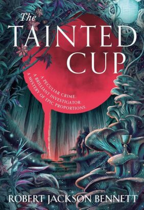 The cover of Robert Jackson Bennett's The Tainted Cup shows a goblet surrounded by a lush collection of plants and mushrooms while a blood red moon intrudes ominously in a dark forest.